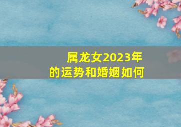 属龙女2023年的运势和婚姻如何,76年属龙女2023年的命运如何各方面运势走向