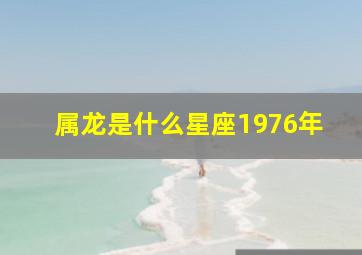 属龙是什么星座1976年,1976年属龙是什么星座?