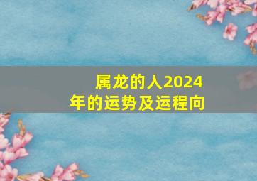 属龙的人2024年的运势及运程向,属龙的人2024年的运势及运程每月