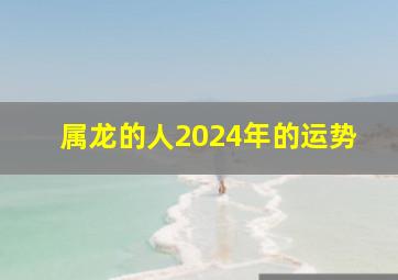 属龙的人2024年的运势,属龙的人2024年的运势及运程1976