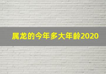 属龙的今年多大年龄2020,属龙的全部年龄