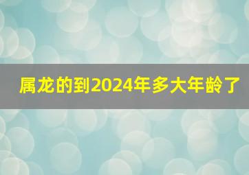 属龙的到2024年多大年龄了,属龙今年多大年龄了