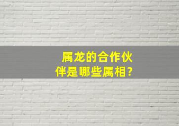 属龙的合作伙伴是哪些属相？,属龙人生意合作伙伴属相