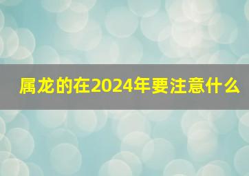 属龙的在2024年要注意什么,属龙 2024