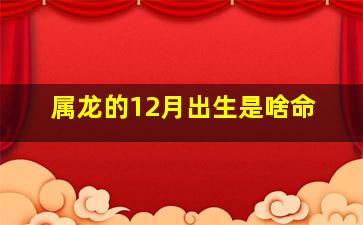 属龙的12月出生是啥命,1988年12月22日出生属龙的人属金木水土五行中的什么命