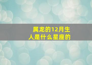 属龙的12月生人是什么星座的,64年属龙12月16日是什么星座1964年12月16曰出生阳历是11月13是什么星座