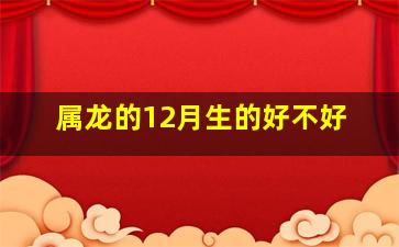 属龙的12月生的好不好,属龙的几月出生最不好