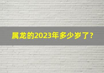 属龙的2023年多少岁了？