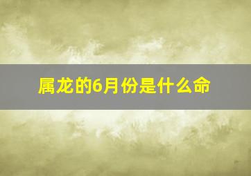 属龙的6月份是什么命