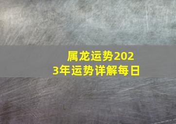 属龙运势2023年运势详解每日,属龙2023年的全年运势