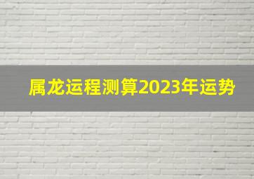 属龙运程测算2023年运势