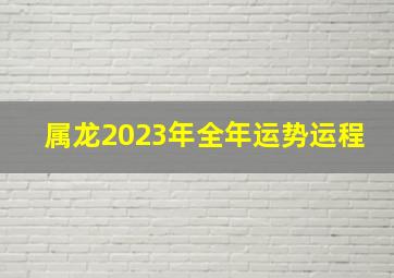 属龙2023年全年运势运程,属龙2023年多大年龄了属龙人2023全年运势如何