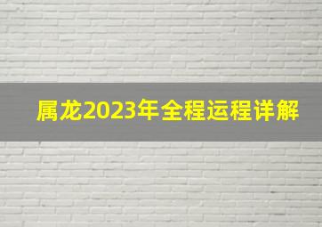 属龙2023年全程运程详解,属龙人明年运势2023