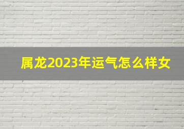 属龙2023年运气怎么样女,76年龙女在2023年运势如何