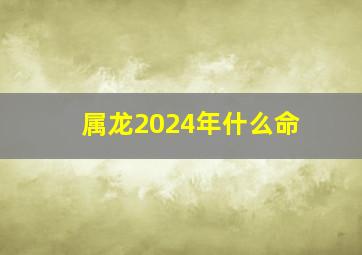 属龙2024年什么命,2024年龙年是什么命2024年龙年五行属什么