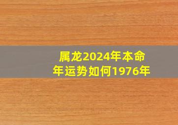 属龙2024年本命年运势如何1976年,属龙的本命年2024