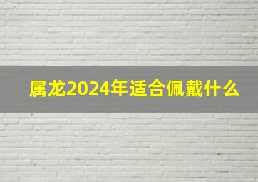 属龙2024年适合佩戴什么,2024年属龙的幸运数字