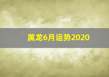 属龙6月运势2020,2020年6月3日十二生肖运势解析