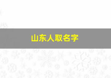 山东人取名字,山东人取名字一定按照什么取