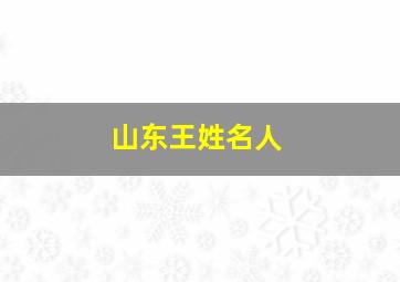 山东王姓名人,山东王姓家谱字辈大全