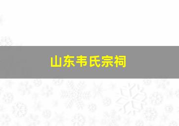 山东韦氏宗祠,山东临沂韦氏一族