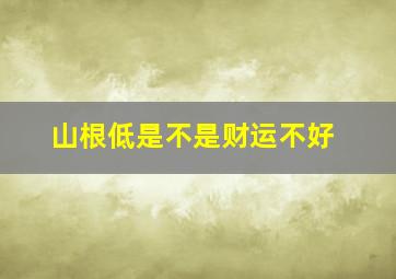 山根低是不是财运不好,山根低的人以后一定是穷人吗