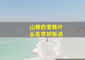 山楂的雪糕什么名字好听点,山楂的雪糕什么名字好听点儿