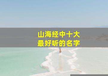 山海经中十大最好听的名字,山海经中的好听的名字