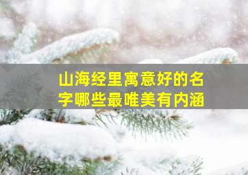 山海经里寓意好的名字哪些最唯美有内涵,山海经有深远意义的名字