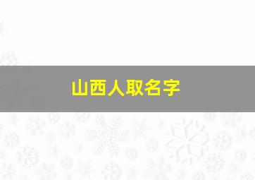 山西人取名字,山西人取名字常用的字有哪些