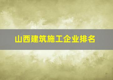 山西建筑施工企业排名,山西建筑施工企业排名榜