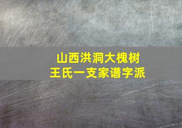 山西洪洞大槐树王氏一支家谱字派,山西洪洞大槐树移民姓氏单有哪些