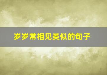 岁岁常相见类似的句子,岁岁常相见可以用于生日祝福吗