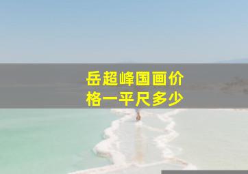 岳超峰国画价格一平尺多少,岳超峰国画价格一平尺多少钱