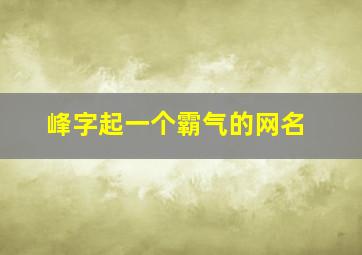 峰字起一个霸气的网名,峰字的霸气网名大全