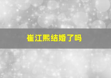 崔江熙结婚了吗,崔江熙百度百科