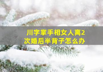 川字掌手相女人离2次婚后半背子怎么办,川字手纹的女人离婚的多吗