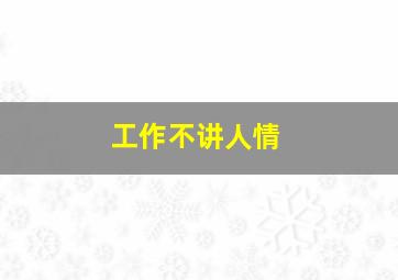 工作不讲人情,怎么在工作中不懂人情世故