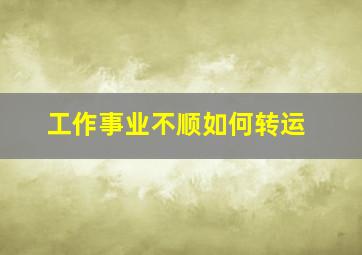 工作事业不顺如何转运,事业不顺利怎么改运