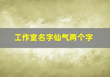 工作室名字仙气两个字,超仙气的工作室名字两个字