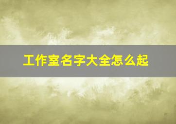 工作室名字大全怎么起,工作室名字大全怎么起名