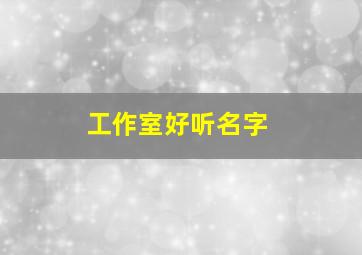 工作室好听名字,超好听工作室名字