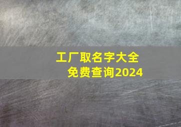 工厂取名字大全免费查询2024,工厂取名大全