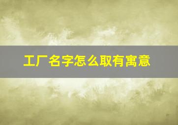 工厂名字怎么取有寓意,厂子起什么名字最兴旺