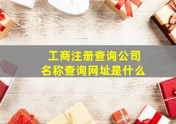 工商注册查询公司名称查询网址是什么,怎么查询工商注册信息