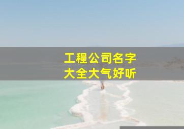 工程公司名字大全大气好听,工程公司名称大全简单大气