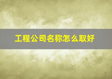 工程公司名称怎么取好,工程公司名称推荐