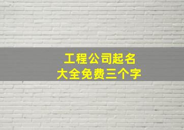 工程公司起名大全免费三个字,工程公司起名大全字库