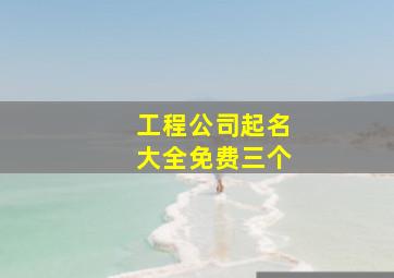 工程公司起名大全免费三个,建筑工程有限公司起名大全