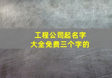 工程公司起名字大全免费三个字的,工程公司起名字大全免费三个字的有哪些